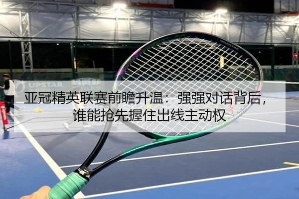 亚冠精英联赛前瞻升温：强强对话背后，谁能抢先握住出线主动权（maiqiuzhan）