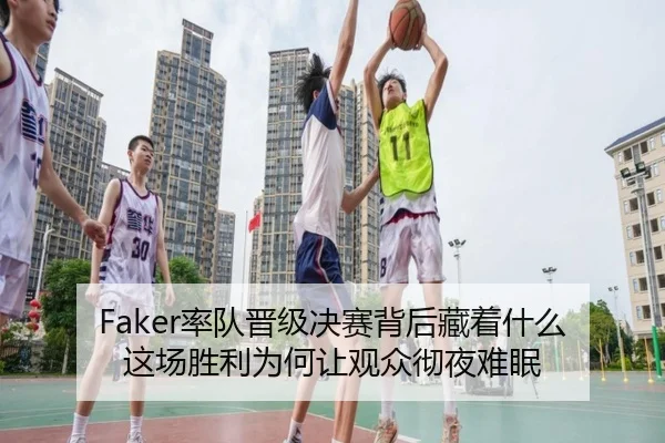 Faker率队晋级决赛背后藏着什么 这场胜利为何让观众彻夜难眠（maiqiuzhan）