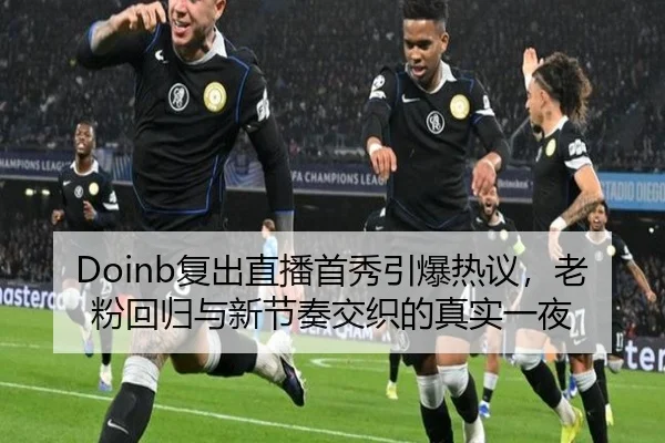 Doinb复出直播首秀引爆热议，老粉回归与新节奏交织的真实一夜（maiqiuzhan）